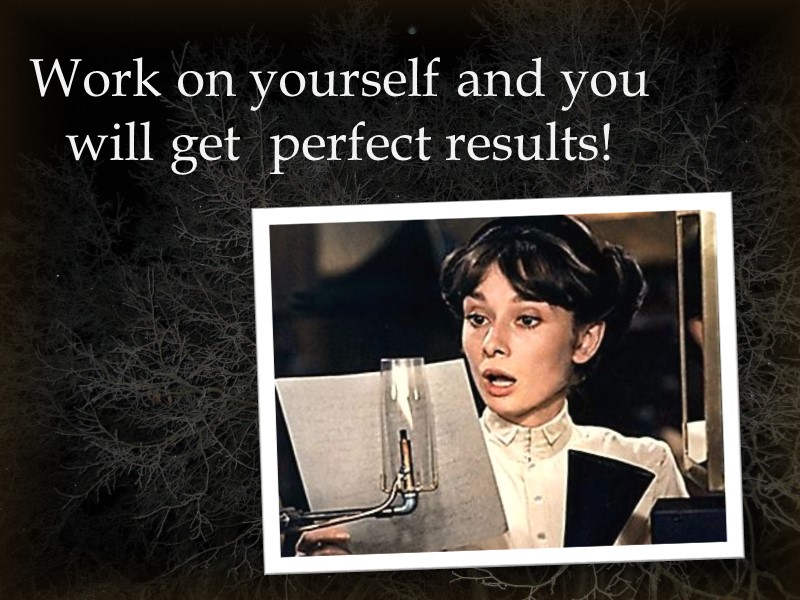 Work on yourself and you will get  perfect results!